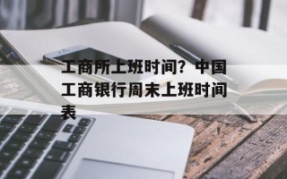 工商所上班时间？中国工商银行周末上班时间表