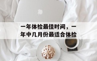 一年体检最佳时间，一年中几月份最适合体检