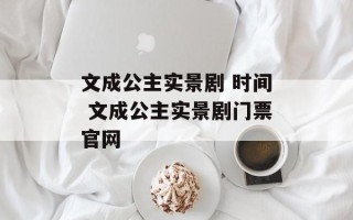 文成公主实景剧 时间 文成公主实景剧门票官网