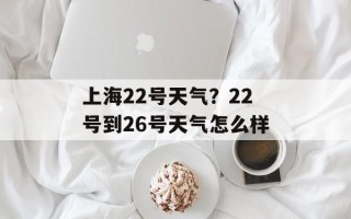 上海22号天气？22号到26号天气怎么样
