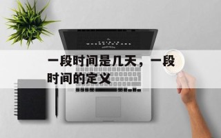 一段时间是几天，一段时间的定义