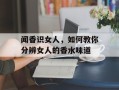 闻香识女人，如何教你分辨女人的香水味道