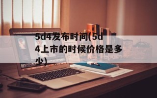 5d4发布时间(5d4上市的时候价格是多少)