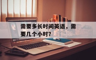 需要多长时间英语，需要几个小时？