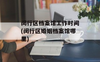 闵行区档案馆工作时间(闵行区婚姻档案馆哪里)