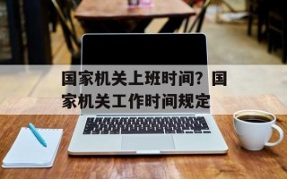 国家机关上班时间？国家机关工作时间规定