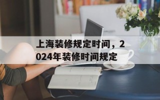 上海装修规定时间，2024年装修时间规定