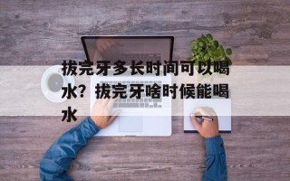 拔完牙多长时间可以喝水？拔完牙啥时候能喝水