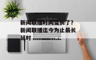 新闻联播时间变长了？新闻联播迄今为止最长延时
