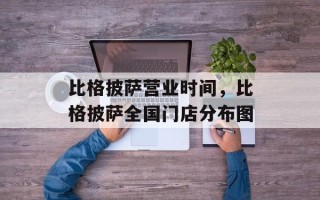 比格披萨营业时间，比格披萨全国门店分布图