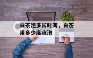 白茶泡多长时间，白茶用多少度水泡