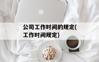 公司工作时间的规定(工作时间规定)