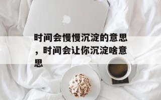 时间会慢慢沉淀的意思，时间会让你沉淀啥意思