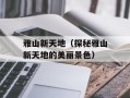 雅山新天地（探秘雅山新天地的美丽景色）