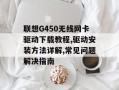 联想G450无线网卡驱动下载教程,驱动安装方法详解,常见问题解决指南