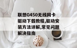 联想G450无线网卡驱动下载教程,驱动安装方法详解,常见问题解决指南