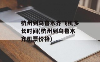 杭州到乌鲁木齐飞机多长时间(杭州到乌鲁木齐机票价格)