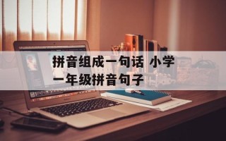 拼音组成一句话 小学一年级拼音句子