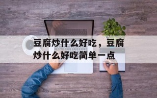 豆腐炒什么好吃，豆腐炒什么好吃简单一点