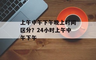 上午中午下午晚上时间区分？24小时上午中午下午