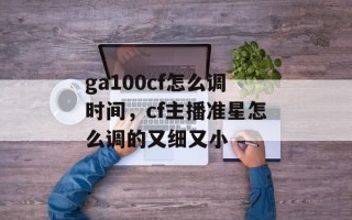ga100cf怎么调时间，cf主播准星怎么调的又细又小