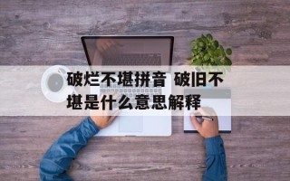 破烂不堪拼音 破旧不堪是什么意思解释