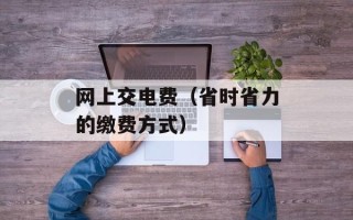 网上交电费（省时省力的缴费方式）