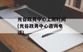 光谷政务中心上班时间(光谷政务中心咨询电话)