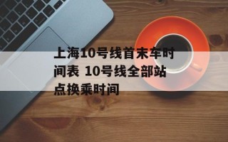 上海10号线首末车时间表 10号线全部站点换乘时间