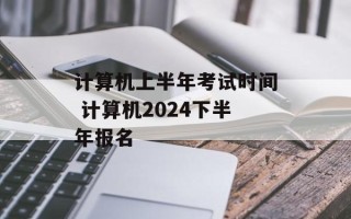 计算机上半年考试时间 计算机2024下半年报名