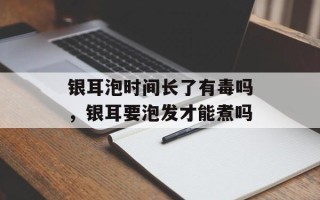 银耳泡时间长了有毒吗，银耳要泡发才能煮吗