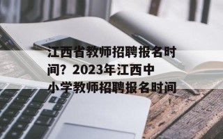 江西省教师招聘报名时间？2023年江西中小学教师招聘报名时间