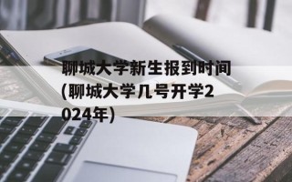 聊城大学新生报到时间(聊城大学几号开学2024年)