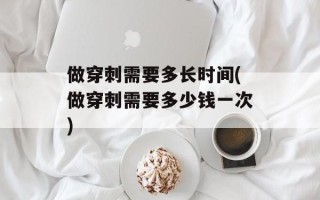 做穿刺需要多长时间(做穿刺需要多少钱一次)