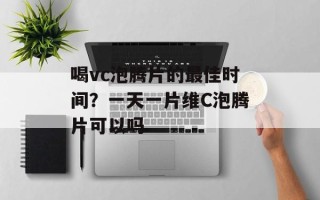 喝vc泡腾片的最佳时间？一天一片维C泡腾片可以吗
