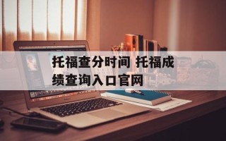 托福查分时间 托福成绩查询入口官网