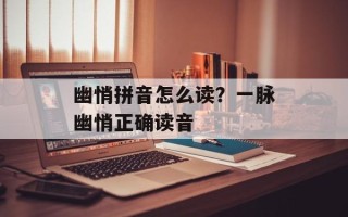 幽悄拼音怎么读？一脉幽悄正确读音