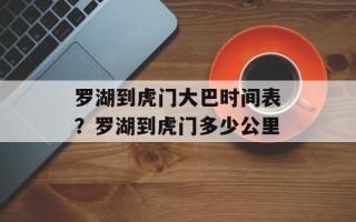 罗湖到虎门大巴时间表？罗湖到虎门多少公里