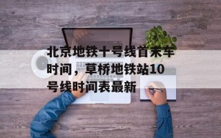 北京地铁十号线首末车时间，草桥地铁站10号线时间表最新