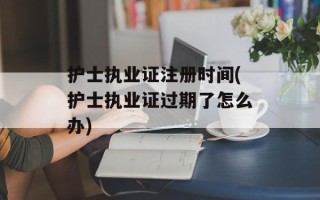 护士执业证注册时间(护士执业证过期了怎么办)