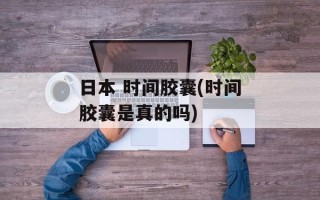 日本 时间胶囊(时间胶囊是真的吗)