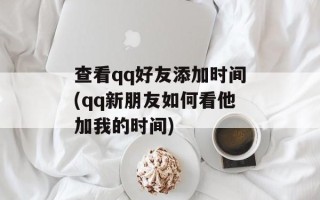 查看qq好友添加时间(qq新朋友如何看他加我的时间)