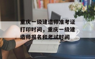 重庆一级建造师准考证打印时间，重庆一级建造师报名和考试时间