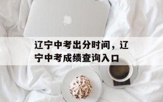 辽宁中考出分时间，辽宁中考成绩查询入口