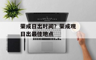 荣成日出时间？荣成观日出最佳地点
