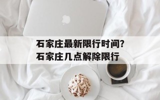 石家庄最新限行时间？石家庄几点解除限行
