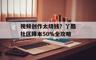 视频创作太烧钱？丫酷社区降本50%全攻略