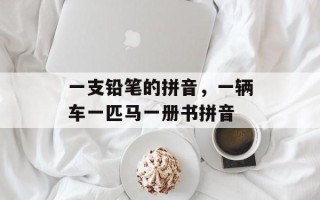 一支铅笔的拼音，一辆车一匹马一册书拼音