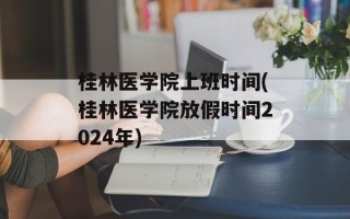 桂林医学院上班时间(桂林医学院放假时间2024年)
