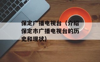 保定广播电视台（介绍保定市广播电视台的历史和现状）